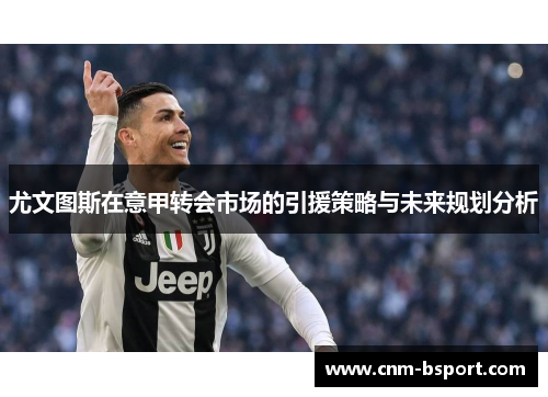 尤文图斯在意甲转会市场的引援策略与未来规划分析