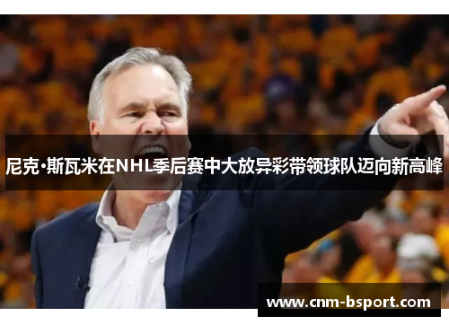 尼克·斯瓦米在NHL季后赛中大放异彩带领球队迈向新高峰 尼克·斯瓦米在NHL季后赛中大放异彩带领球队迈向新高峰