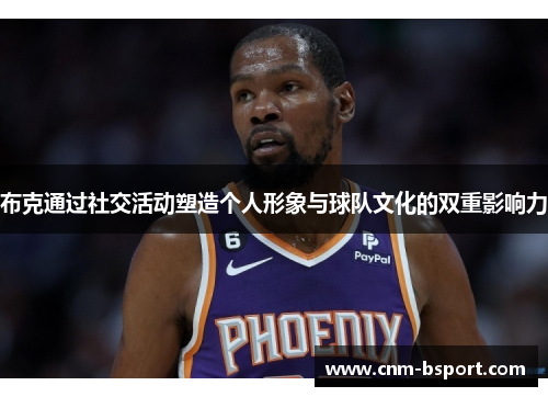 布克通过社交活动塑造个人形象与球队文化的双重影响力 布克通过社交活动塑造个人形象与球队文化的双重影响力