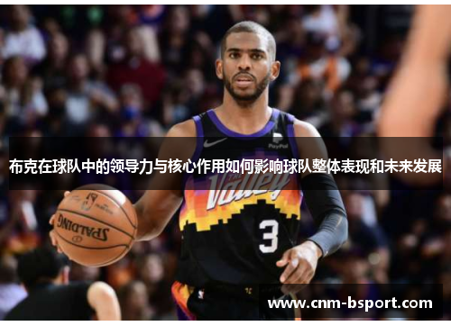 布克在球队中的领导力与核心作用如何影响球队整体表现和未来发展 布克在球队中的领导力与核心作用如何影响球队整体表现和未来发展