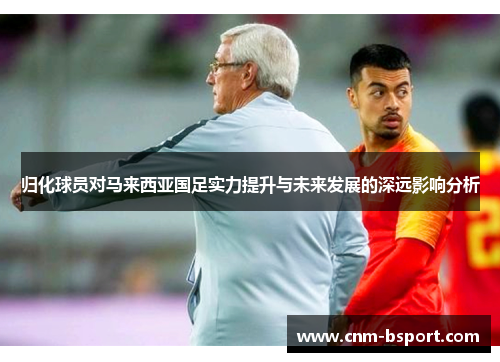 归化球员对马来西亚国足实力提升与未来发展的深远影响分析 归化球员对马来西亚国足实力提升与未来发展的深远影响分析