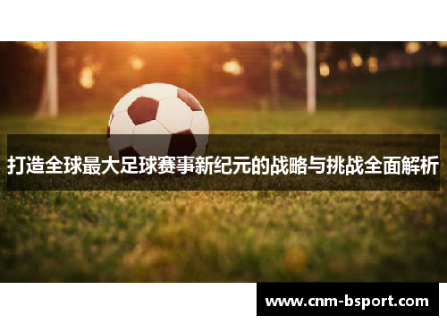 打造全球最大足球赛事新纪元的战略与挑战全面解析 打造全球最大足球赛事新纪元的战略与挑战全面解析
