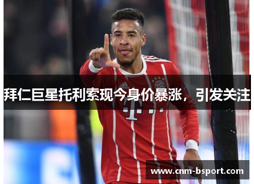 拜仁巨星托利索现今身价暴涨,引发关注 拜仁巨星托利索现今身价暴涨,引发关注