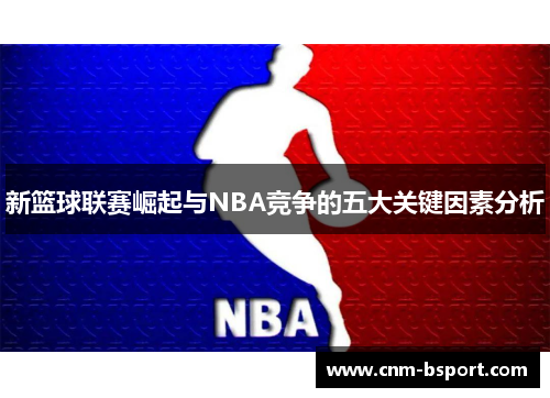 新篮球联赛崛起与NBA竞争的五大关键因素分析