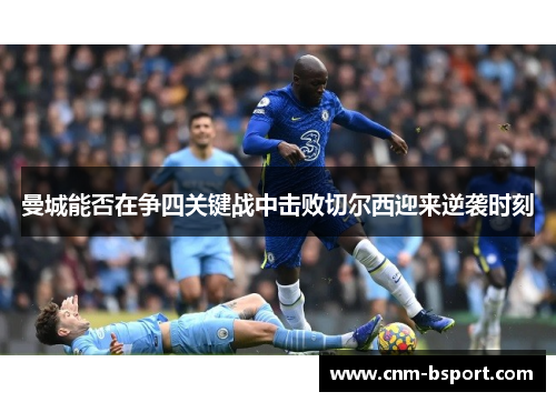 曼城能否在争四关键战中击败切尔西迎来逆袭时刻 曼城能否在争四关键战中击败切尔西迎来逆袭时刻