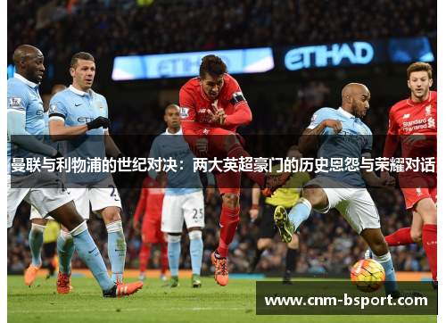 曼联与利物浦的世纪对决：两大英超豪门的历史恩怨与荣耀对话