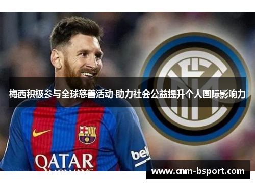 梅西积极参与全球慈善活动 助力社会公益提升个人国际影响力 梅西积极参与全球慈善活动 助力社会公益提升个人国际影响力
