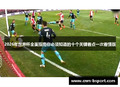 2026年世界杯全面指南你必须知道的十个关键看点一次看懂版 2026年世界杯全面指南你必须知道的十个关键看点一次看懂版