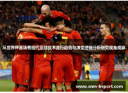 从世界杯赛场看现代足球战术流行趋势与演变逻辑分析研究视角观察