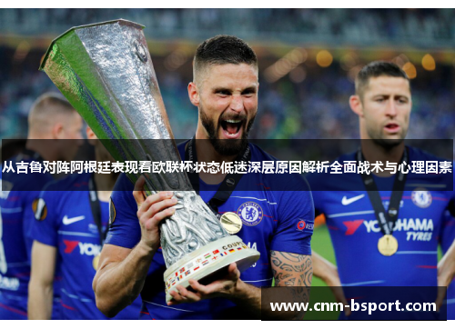 从吉鲁对阵阿根廷表现看欧联杯状态低迷深层原因解析全面战术与心理因素 从吉鲁对阵阿根廷表现看欧联杯状态低迷深层原因解析全面战术与心理因素