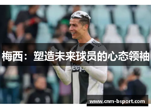 梅西:塑造未来球员的心态领袖 梅西:塑造未来球员的心态领袖