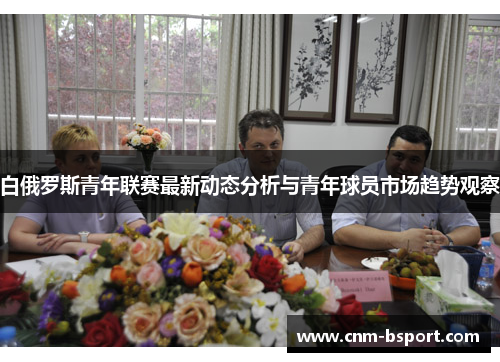 白俄罗斯青年联赛最新动态分析与青年球员市场趋势观察 白俄罗斯青年联赛最新动态分析与青年球员市场趋势观察