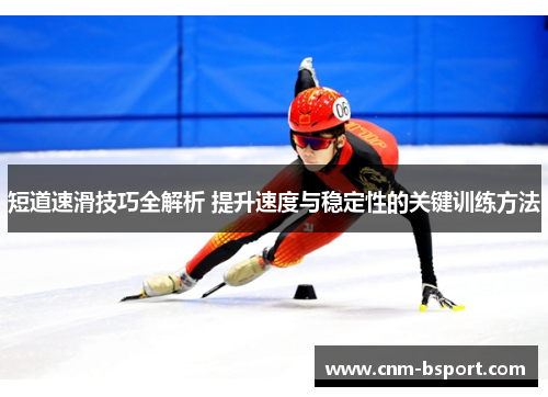 短道速滑技巧全解析 提升速度与稳定性的关键训练方法 短道速滑技巧全解析 提升速度与稳定性的关键训练方法