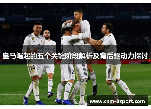 皇马崛起的五个关键阶段解析及背后驱动力探讨 皇马崛起的五个关键阶段解析及背后驱动力探讨