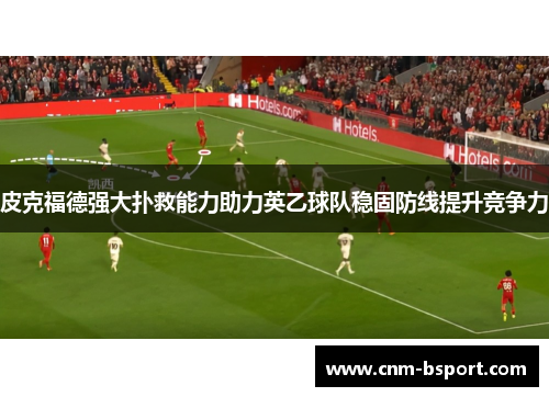皮克福德强大扑救能力助力英乙球队稳固防线提升竞争力 皮克福德强大扑救能力助力英乙球队稳固防线提升竞争力