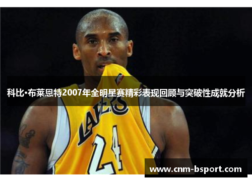 科比·布莱恩特2007年全明星赛精彩表现回顾与突破性成就分析 科比·布莱恩特2007年全明星赛精彩表现回顾与突破性成就分析