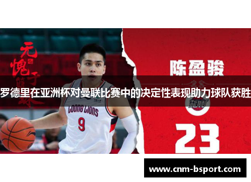 罗德里在亚洲杯对曼联比赛中的决定性表现助力球队获胜 罗德里在亚洲杯对曼联比赛中的决定性表现助力球队获胜