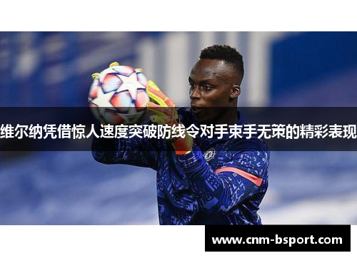 维尔纳凭借惊人速度突破防线令对手束手无策的精彩表现 维尔纳凭借惊人速度突破防线令对手束手无策的精彩表现