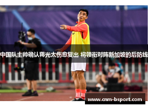 中国队主帅确认蒋光太伤愈复出 将领衔对阵新加坡的后防线