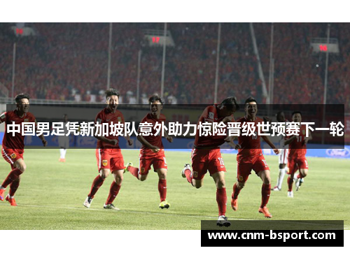 中国男足凭新加坡队意外助力惊险晋级世预赛下一轮