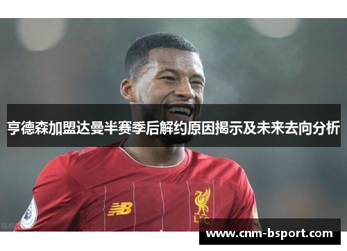 亨德森加盟达曼半赛季后解约原因揭示及未来去向分析