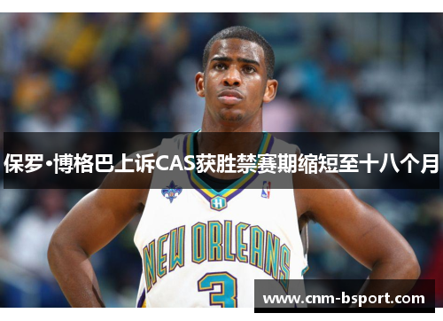 保罗·博格巴上诉CAS获胜禁赛期缩短至十八个月 保罗·博格巴上诉CAS获胜禁赛期缩短至十八个月