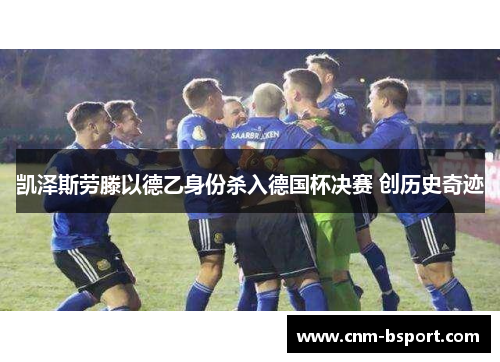 凯泽斯劳滕以德乙身份杀入德国杯决赛 创历史奇迹 凯泽斯劳滕以德乙身份杀入德国杯决赛 创历史奇迹