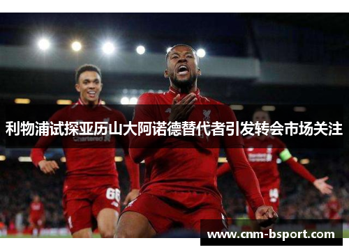 利物浦试探亚历山大阿诺德替代者引发转会市场关注 利物浦试探亚历山大阿诺德替代者引发转会市场关注