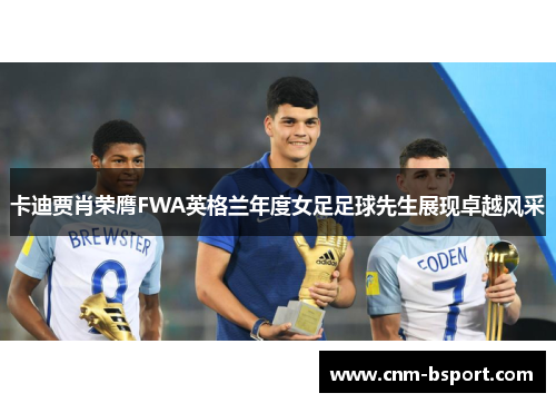 卡迪贾肖荣膺FWA英格兰年度女足足球先生展现卓越风采 卡迪贾肖荣膺FWA英格兰年度女足足球先生展现卓越风采