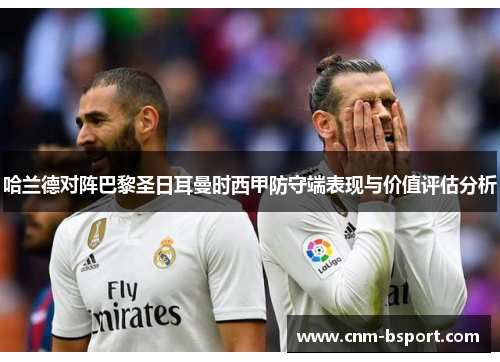 哈兰德对阵巴黎圣日耳曼时西甲防守端表现与价值评估分析 哈兰德对阵巴黎圣日耳曼时西甲防守端表现与价值评估分析