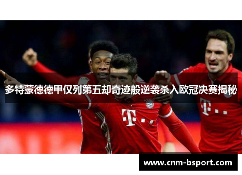 多特蒙德德甲仅列第五却奇迹般逆袭杀入欧冠决赛揭秘 多特蒙德德甲仅列第五却奇迹般逆袭杀入欧冠决赛揭秘