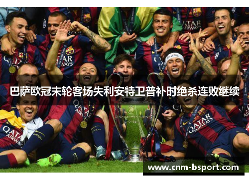 巴萨欧冠末轮客场失利安特卫普补时绝杀连败继续