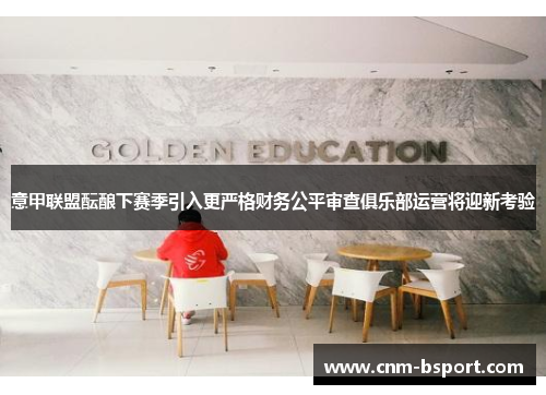 意甲联盟酝酿下赛季引入更严格财务公平审查俱乐部运营将迎新考验 意甲联盟酝酿下赛季引入更严格财务公平审查俱乐部运营将迎新考验