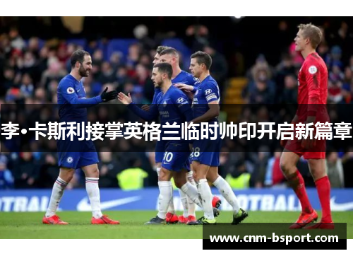 李·卡斯利接掌英格兰临时帅印开启新篇章