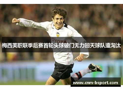 梅西美职联季后赛首轮头球破门无力回天球队遭淘汰 梅西美职联季后赛首轮头球破门无力回天球队遭淘汰