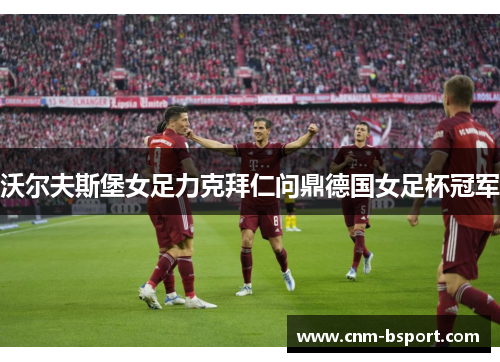沃尔夫斯堡女足力克拜仁问鼎德国女足杯冠军