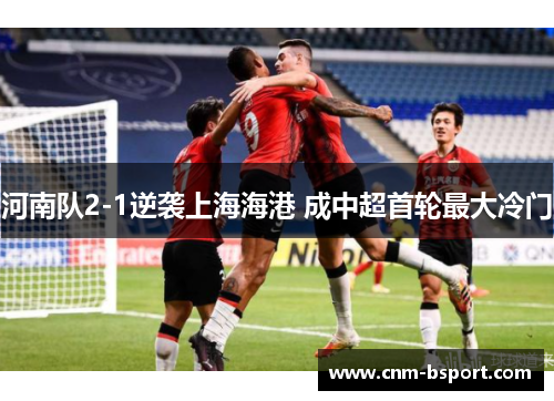 河南队2-1逆袭上海海港 成中超首轮最大冷门 河南队2-1逆袭上海海港 成中超首轮最大冷门