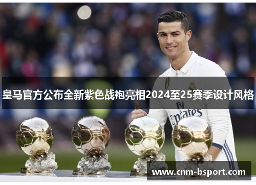 皇马官方公布全新紫色战袍亮相2024至25赛季设计风格 皇马官方公布全新紫色战袍亮相2024至25赛季设计风格