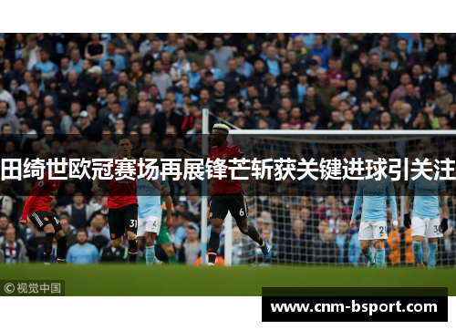 田绮世欧冠赛场再展锋芒斩获关键进球引关注
