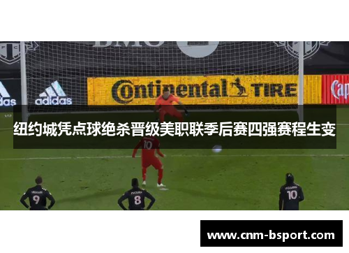 纽约城凭点球绝杀晋级美职联季后赛四强赛程生变 纽约城凭点球绝杀晋级美职联季后赛四强赛程生变