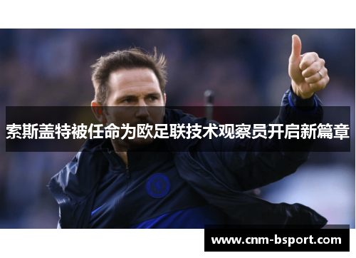 索斯盖特被任命为欧足联技术观察员开启新篇章 索斯盖特被任命为欧足联技术观察员开启新篇章