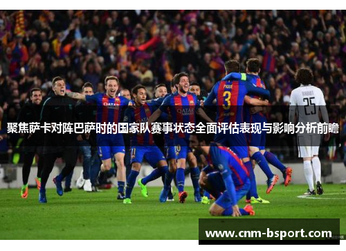 聚焦萨卡对阵巴萨时的国家队赛事状态全面评估表现与影响分析前瞻 聚焦萨卡对阵巴萨时的国家队赛事状态全面评估表现与影响分析前瞻