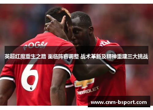 英超红魔重生之路 面临阵容调整 战术革新及精神重建三大挑战