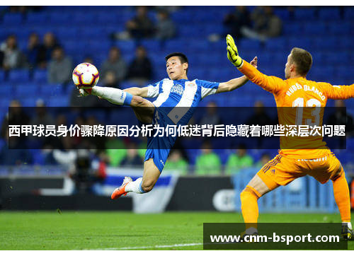 西甲球员身价骤降原因分析为何低迷背后隐藏着哪些深层次问题