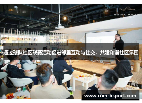 通过球队社区联赛活动促进邻里互动与社交，共建和谐社区氛围
