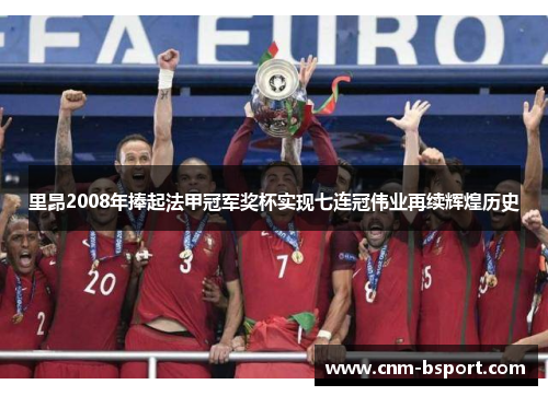里昂2008年捧起法甲冠军奖杯实现七连冠伟业再续辉煌历史