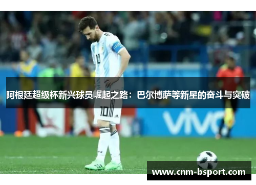 阿根廷超级杯新兴球员崛起之路：巴尔博萨等新星的奋斗与突破