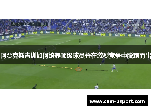 阿贾克斯青训如何培养顶级球员并在激烈竞争中脱颖而出 阿贾克斯青训如何培养顶级球员并在激烈竞争中脱颖而出