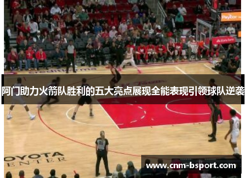 阿门助力火箭队胜利的五大亮点展现全能表现引领球队逆袭 阿门助力火箭队胜利的五大亮点展现全能表现引领球队逆袭