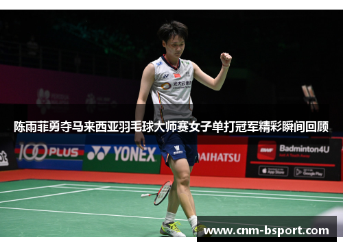 陈雨菲勇夺马来西亚羽毛球大师赛女子单打冠军精彩瞬间回顾 陈雨菲勇夺马来西亚羽毛球大师赛女子单打冠军精彩瞬间回顾